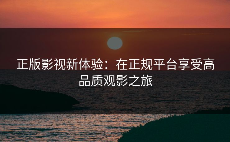正版影视新体验：在正规平台享受高品质观影之旅