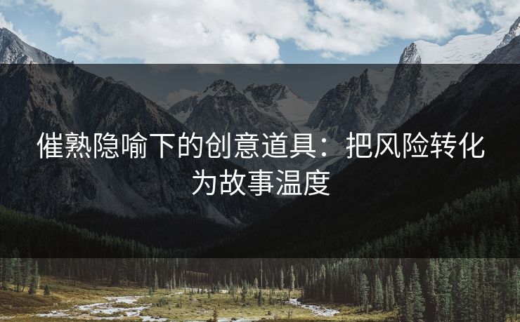 催熟隐喻下的创意道具：把风险转化为故事温度