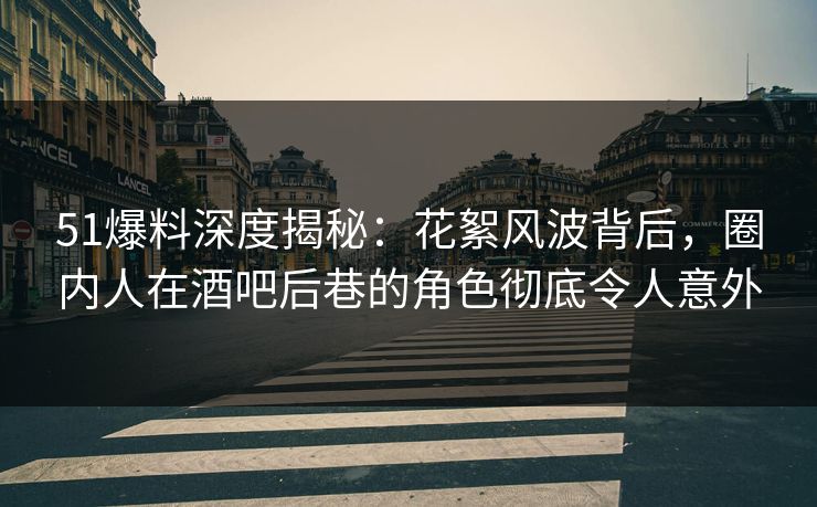 51爆料深度揭秘：花絮风波背后，圈内人在酒吧后巷的角色彻底令人意外