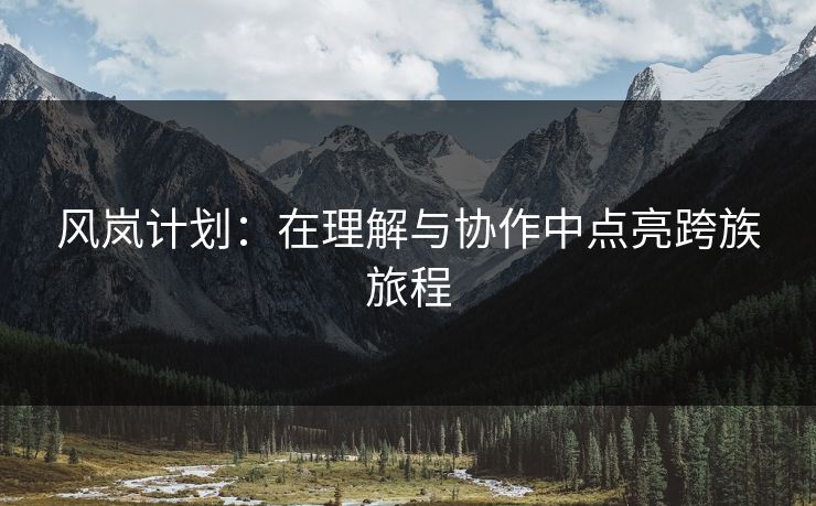 风岚计划：在理解与协作中点亮跨族旅程