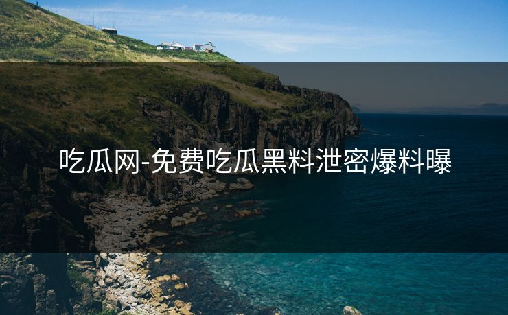 吃瓜网-免费吃瓜黑料泄密爆料曝