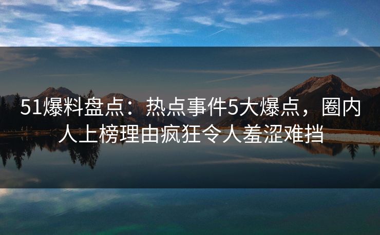 51爆料盘点：热点事件5大爆点，圈内人上榜理由疯狂令人羞涩难挡