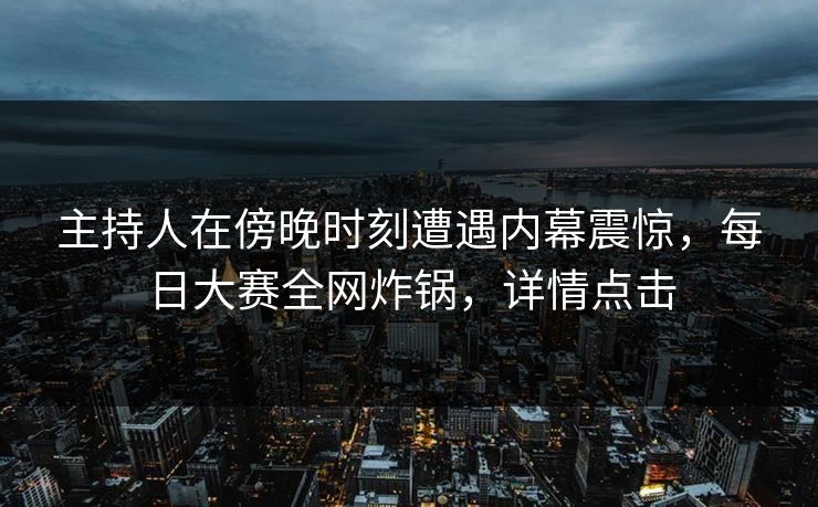 主持人在傍晚时刻遭遇内幕震惊，每日大赛全网炸锅，详情点击