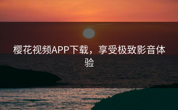 樱花视频APP下载，享受极致影音体验