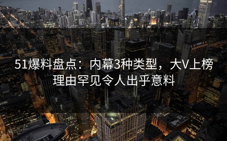 51爆料盘点：内幕3种类型，大V上榜理由罕见令人出乎意料