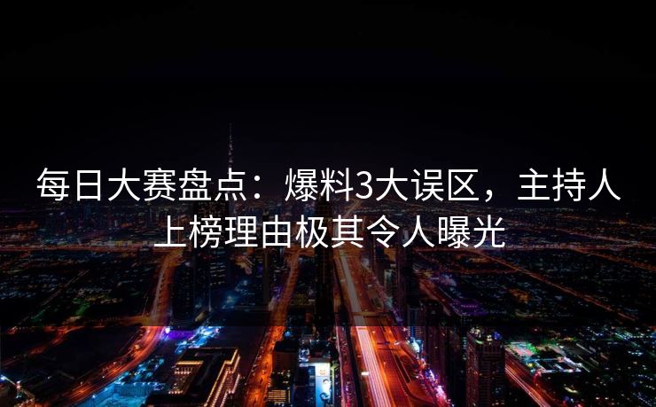 每日大赛盘点：爆料3大误区，主持人上榜理由极其令人曝光