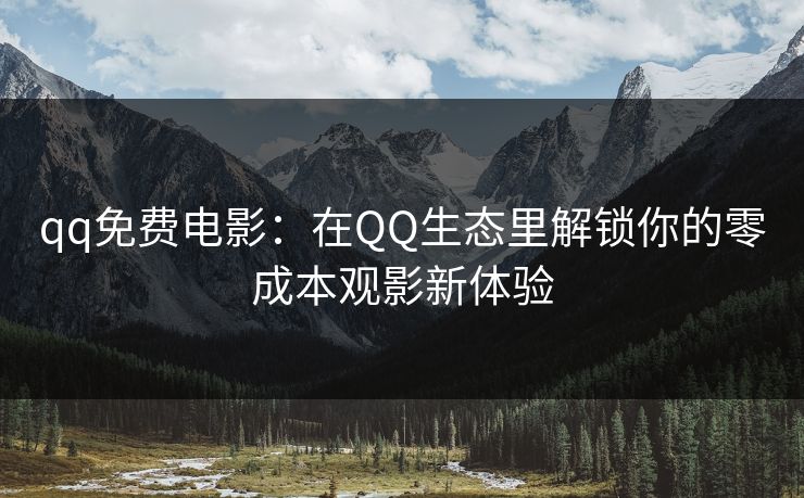 qq免费电影：在QQ生态里解锁你的零成本观影新体验