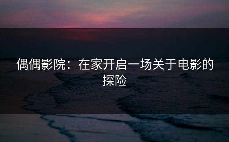 偶偶影院：在家开启一场关于电影的探险