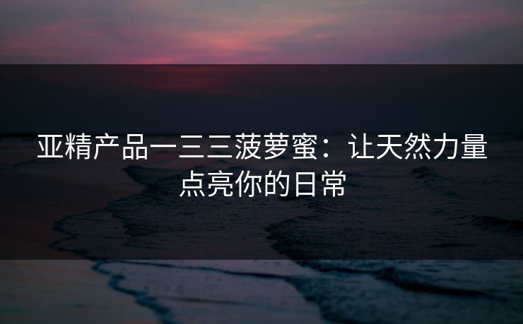 亚精产品一三三菠萝蜜：让天然力量点亮你的日常