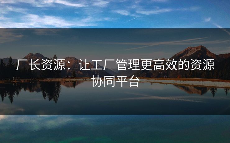 厂长资源：让工厂管理更高效的资源协同平台