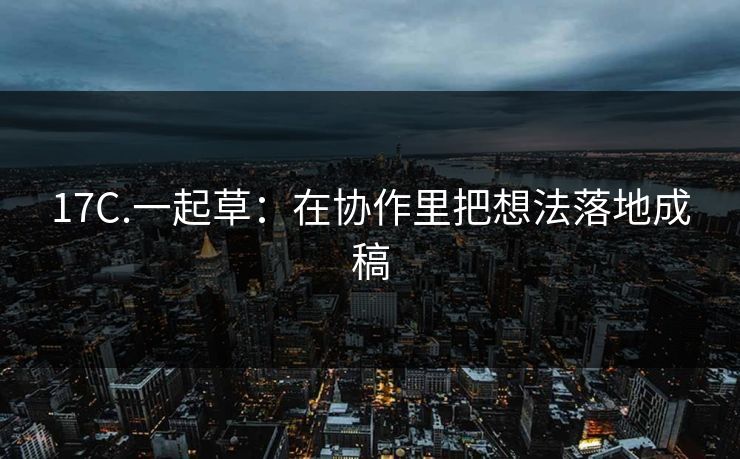 17C.一起草：在协作里把想法落地成稿