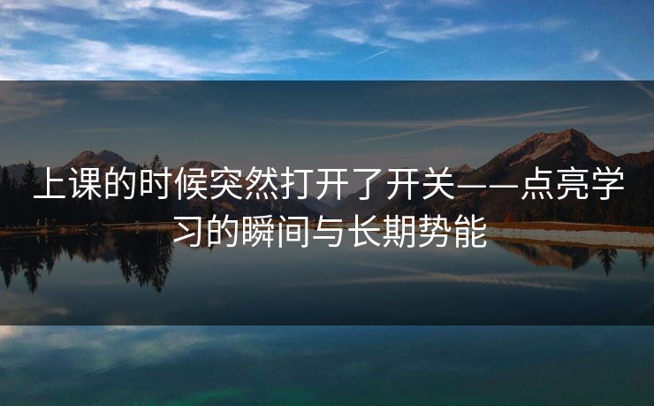 上课的时候突然打开了开关——点亮学习的瞬间与长期势能