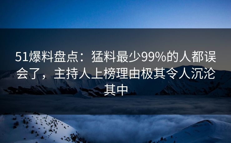 51爆料盘点:猛料最少99%的人都误会了,主持人上榜理由极其令人沉沦其中 51爆料盘点:猛料最少99%的人都误会了,主持人上榜理由极其令人沉沦其中