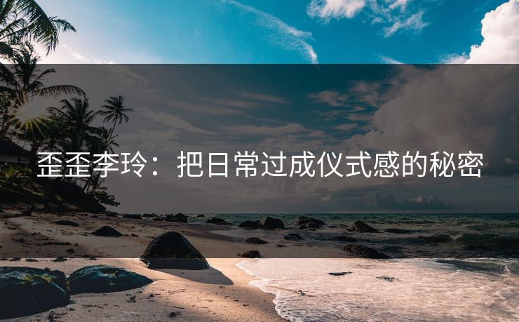 歪歪李玲：把日常过成仪式感的秘密