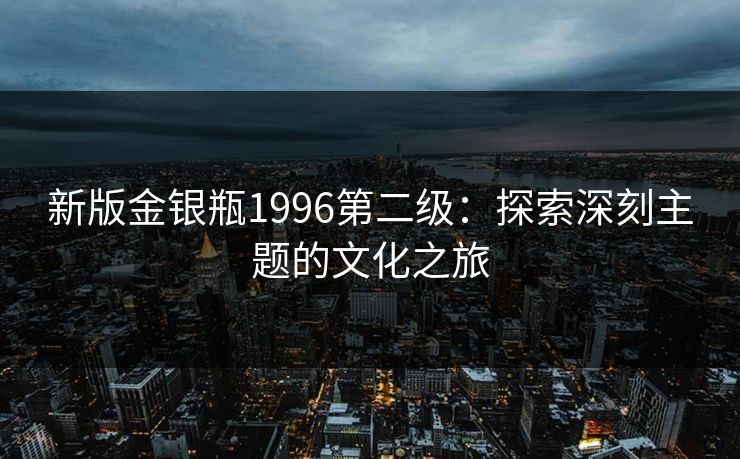新版金银瓶1996第二级:探索深刻主题的文化之旅 新版金银瓶1996第二级:探索深刻主题的文化之旅