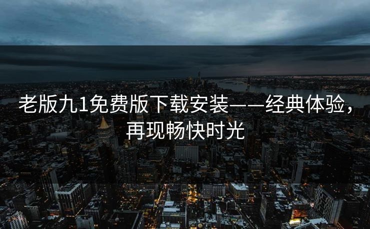 老版九1免费版下载安装——经典体验，再现畅快时光