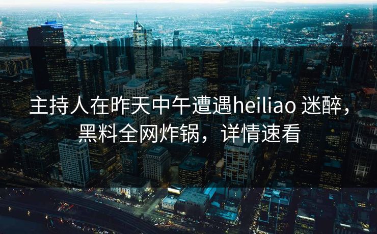主持人在昨天中午遭遇heiliao 迷醉，黑料全网炸锅，详情速看