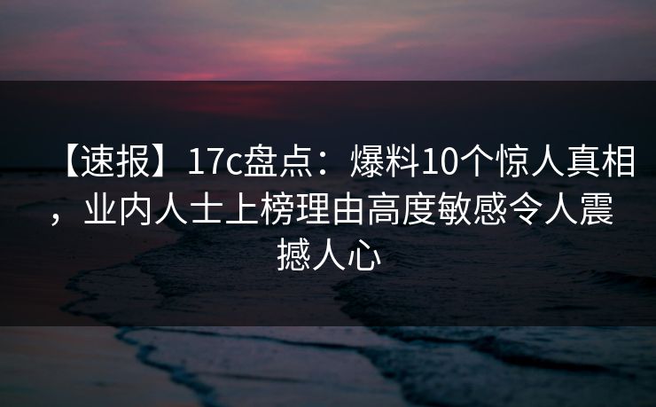 【速报】17c盘点：爆料10个惊人真相，业内人士上榜理由高度敏感令人震撼人心