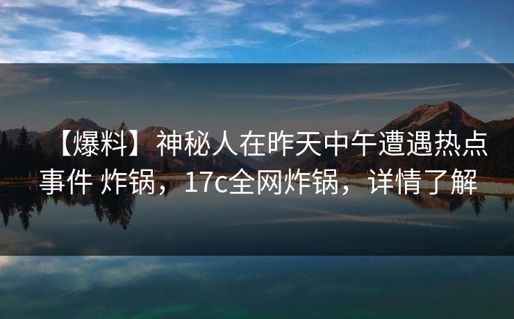 【爆料】神秘人在昨天中午遭遇热点事件 炸锅，17c全网炸锅，详情了解
