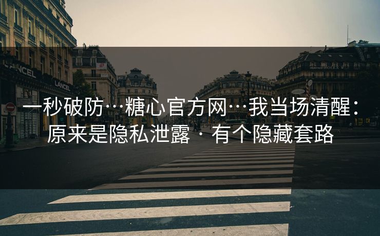 一秒破防…糖心官方网…我当场清醒：原来是隐私泄露 · 有个隐藏套路