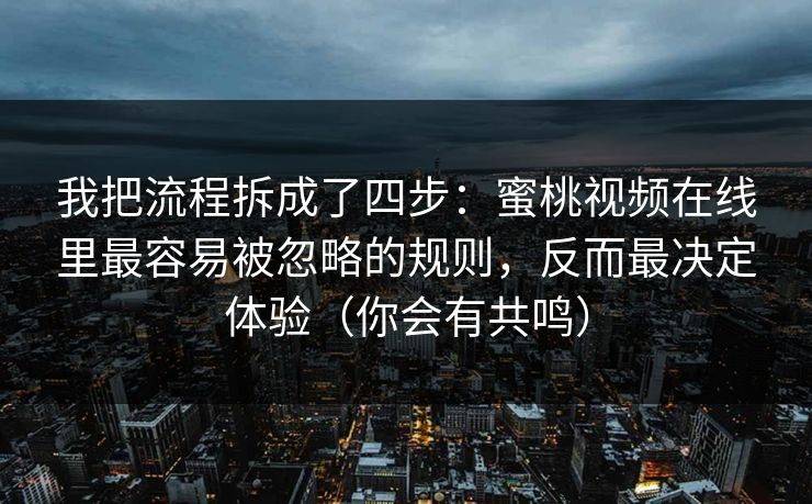 我把流程拆成了四步:蜜桃视频在线里最容易被忽略的规则,反而最决定体验(你会有共鸣) 我把流程拆成了四步:蜜桃视频在线里最容易被忽略的规则,反而最决定体验(你会有共鸣)