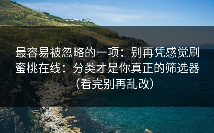 最容易被忽略的一项：别再凭感觉刷蜜桃在线：分类才是你真正的筛选器（看完别再乱改）