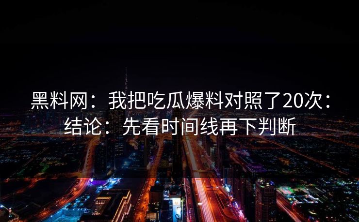 黑料网:我把吃瓜爆料对照了20次:结论:先看时间线再下判断 黑料网:我把吃瓜爆料对照了20次:结论:先看时间线再下判断