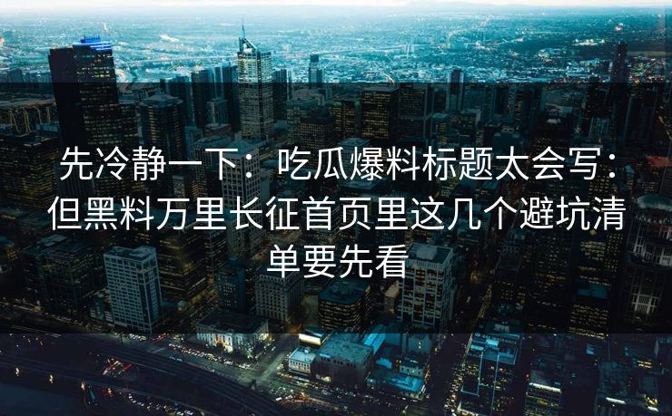 先冷静一下：吃瓜爆料标题太会写：但黑料万里长征首页里这几个避坑清单要先看