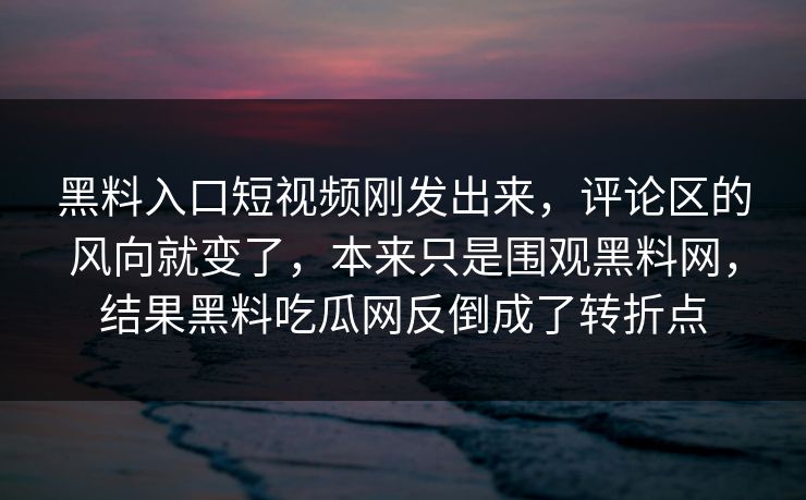 黑料入口短视频刚发出来,评论区的风向就变了,本来只是围观黑料网,结果黑料吃瓜网反倒成了转折点 黑料入口短视频刚发出来,评论区的风向就变了,本来只是围观黑料网,结果黑料吃瓜网反倒成了转折点