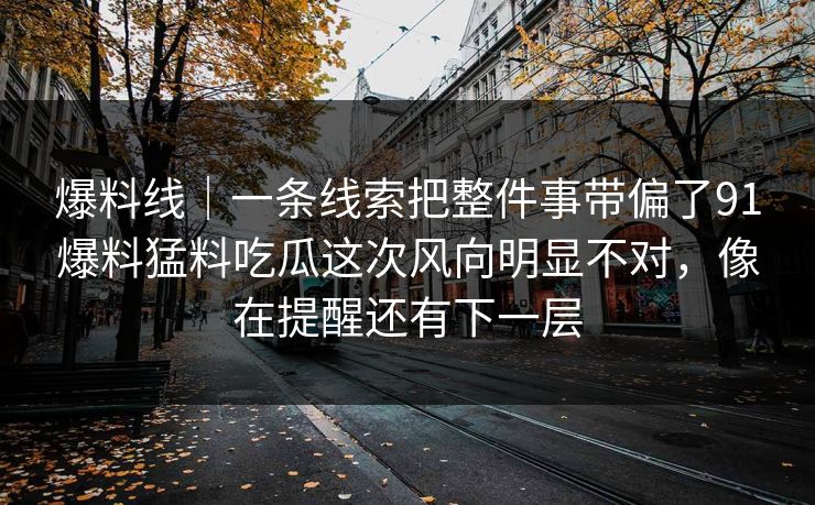 爆料线|一条线索把整件事带偏了91爆料猛料吃瓜这次风向明显不对,像在提醒还有下一层 爆料线|一条线索把整件事带偏了91爆料猛料吃瓜这次风向明显不对,像在提醒还有下一层