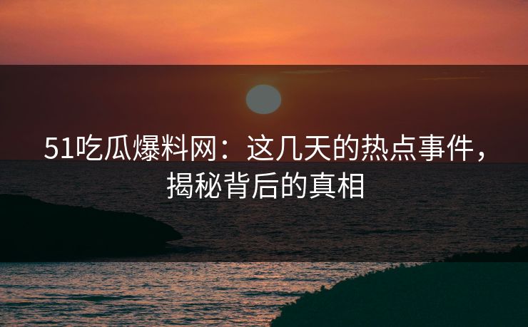 51吃瓜爆料网：这几天的热点事件，揭秘背后的真相