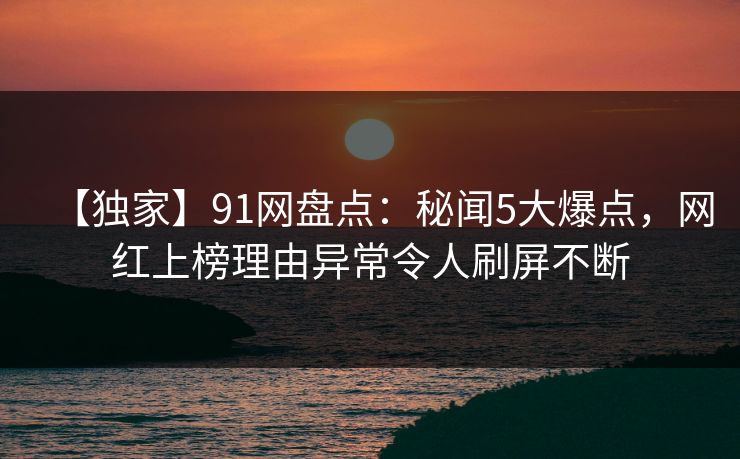【独家】91网盘点：秘闻5大爆点，网红上榜理由异常令人刷屏不断