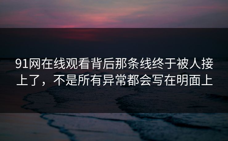 91网在线观看背后那条线终于被人接上了，不是所有异常都会写在明面上