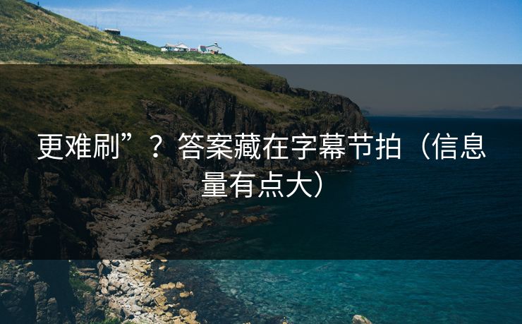 更难刷”？答案藏在字幕节拍（信息量有点大）