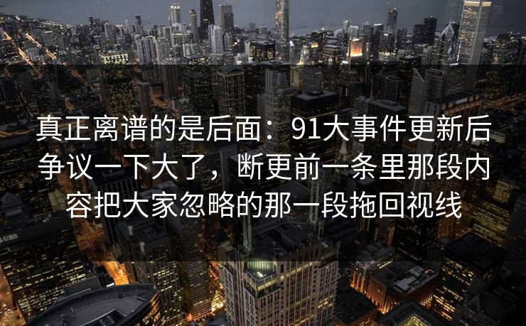 真正离谱的是后面：91大事件更新后争议一下大了，断更前一条里那段内容把大家忽略的那一段拖回视线