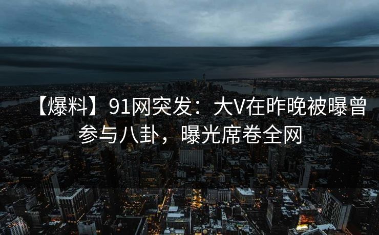【爆料】91网突发:大V在昨晚被曝曾参与八卦,曝光席卷全网 【爆料】91网突发:大V在昨晚被曝曾参与八卦,曝光席卷全网