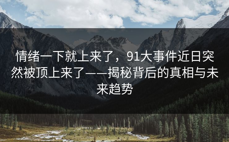 情绪一下就上来了，91大事件近日突然被顶上来了——揭秘背后的真相与未来趋势