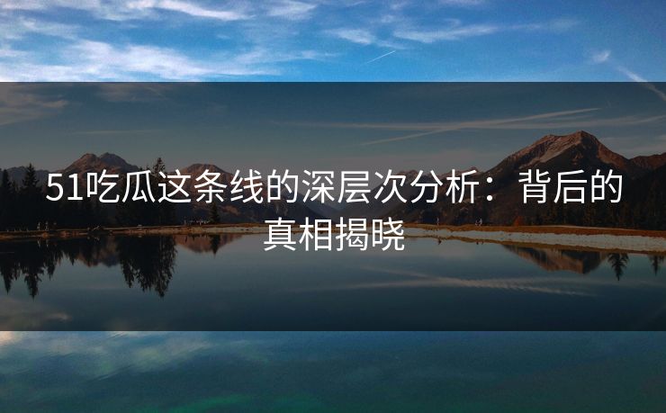 51吃瓜这条线的深层次分析：背后的真相揭晓