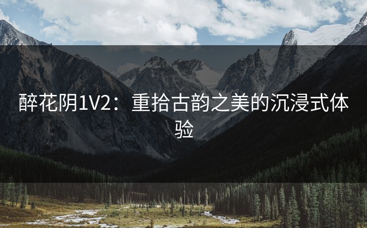 醉花阴1V2：重拾古韵之美的沉浸式体验