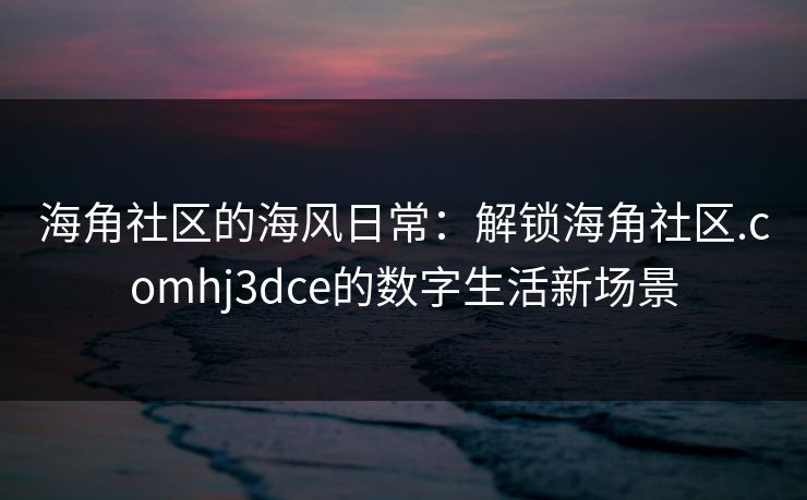海角社区的海风日常：解锁海角社区.comhj3dce的数字生活新场景