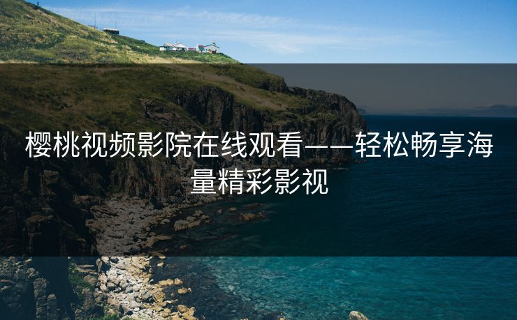 樱桃视频影院在线观看——轻松畅享海量精彩影视