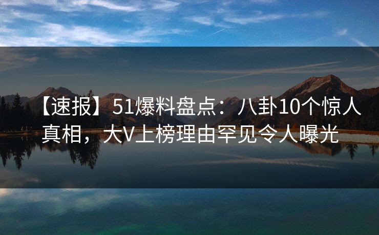 【速报】51爆料盘点:八卦10个惊人真相,大V上榜理由罕见令人曝光 【速报】51爆料盘点:八卦10个惊人真相,大V上榜理由罕见令人曝光