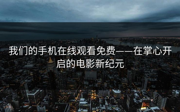 我们的手机在线观看免费——在掌心开启的电影新纪元