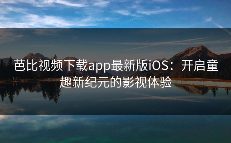 芭比视频下载app最新版iOS：开启童趣新纪元的影视体验