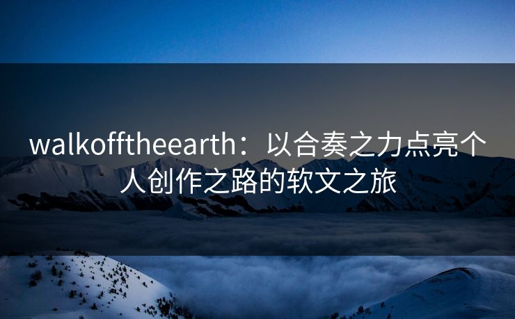walkofftheearth:以合奏之力点亮个人创作之路的软文之旅 walkofftheearth:以合奏之力点亮个人创作之路的软文之旅