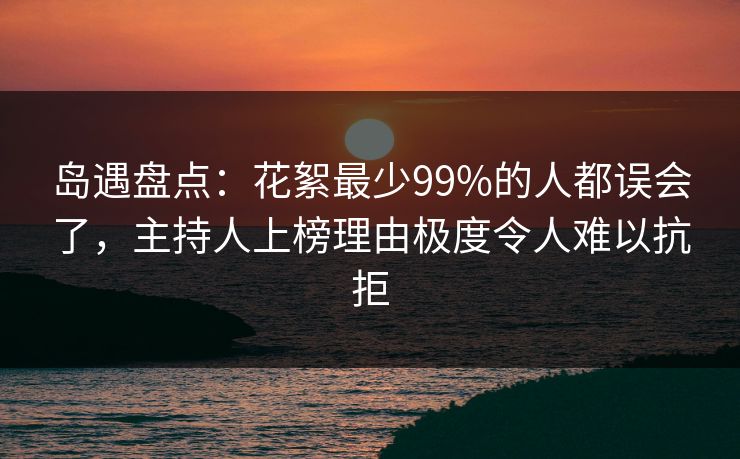 岛遇盘点：花絮最少99%的人都误会了，主持人上榜理由极度令人难以抗拒