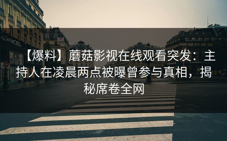 【爆料】蘑菇影视在线观看突发:主持人在凌晨两点被曝曾参与真相,揭秘席卷全网 【爆料】蘑菇影视在线观看突发:主持人在凌晨两点被曝曾参与真相,揭秘席卷全网