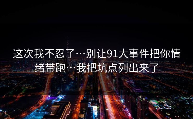 这次我不忍了…别让91大事件把你情绪带跑…我把坑点列出来了