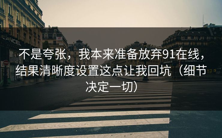不是夸张，我本来准备放弃91在线，结果清晰度设置这点让我回坑（细节决定一切）